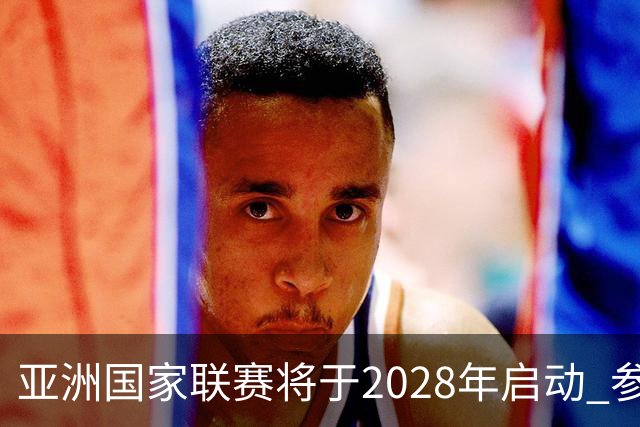 亚洲国家联赛将于2028年启动 参赛球队为世预赛淘汰队伍